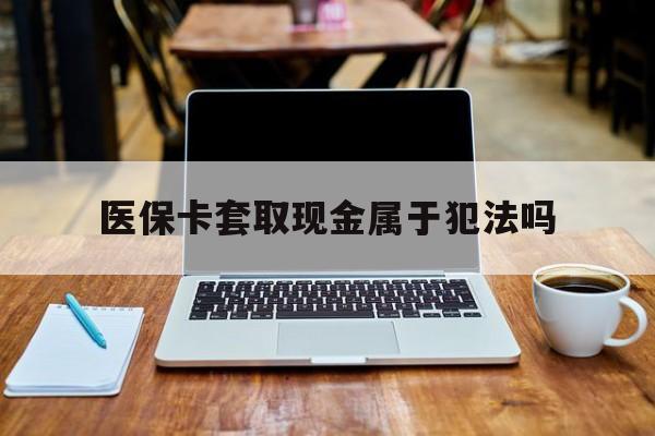 双鸭山最新医保卡套取现金属于犯法吗方法分析(最方便真实的双鸭山医保卡套取现金属于犯法吗判几年方法)